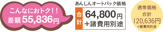 合計64,800円+諸費用別途〜こんなにお得!差額55,836円